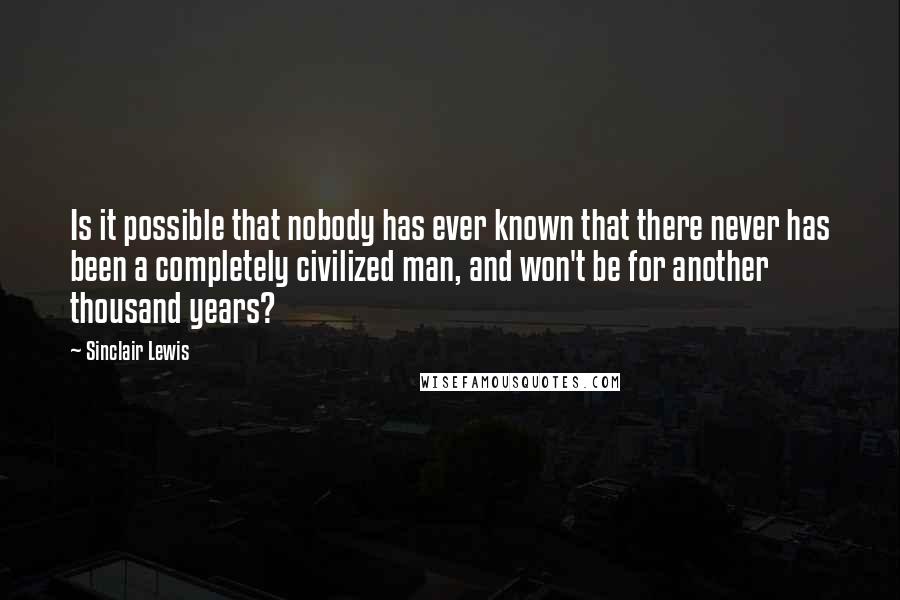 Sinclair Lewis Quotes: Is it possible that nobody has ever known that there never has been a completely civilized man, and won't be for another thousand years?