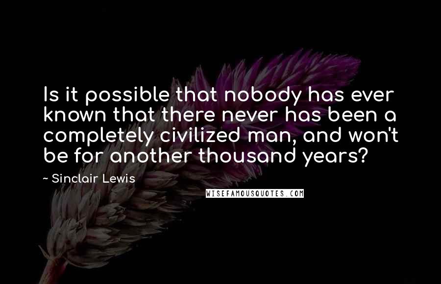 Sinclair Lewis Quotes: Is it possible that nobody has ever known that there never has been a completely civilized man, and won't be for another thousand years?