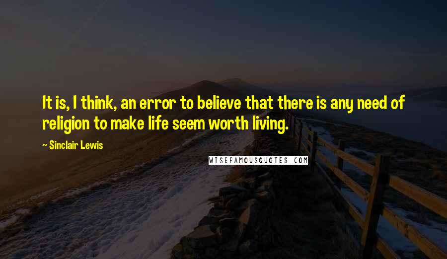 Sinclair Lewis Quotes: It is, I think, an error to believe that there is any need of religion to make life seem worth living.