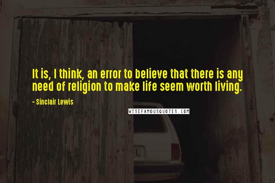 Sinclair Lewis Quotes: It is, I think, an error to believe that there is any need of religion to make life seem worth living.