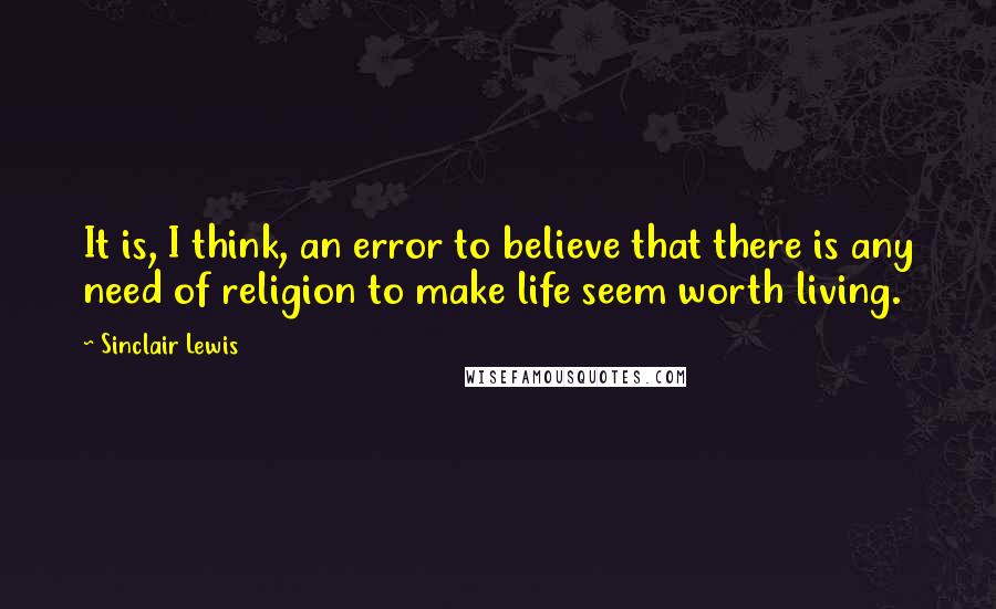 Sinclair Lewis Quotes: It is, I think, an error to believe that there is any need of religion to make life seem worth living.