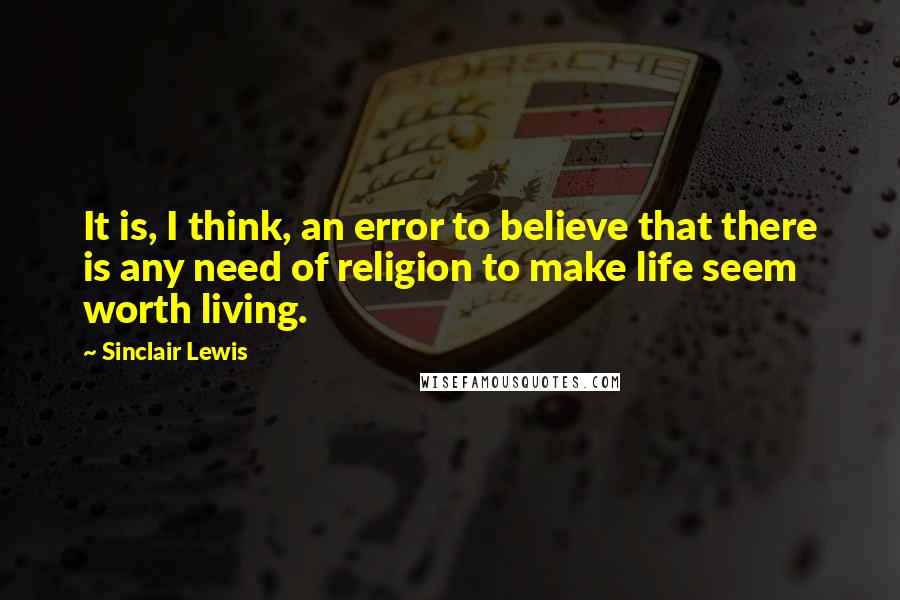 Sinclair Lewis Quotes: It is, I think, an error to believe that there is any need of religion to make life seem worth living.