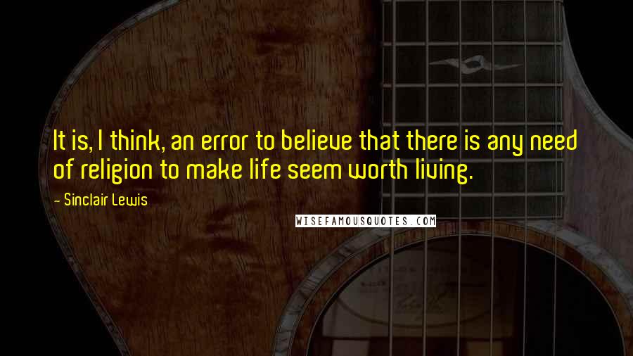 Sinclair Lewis Quotes: It is, I think, an error to believe that there is any need of religion to make life seem worth living.