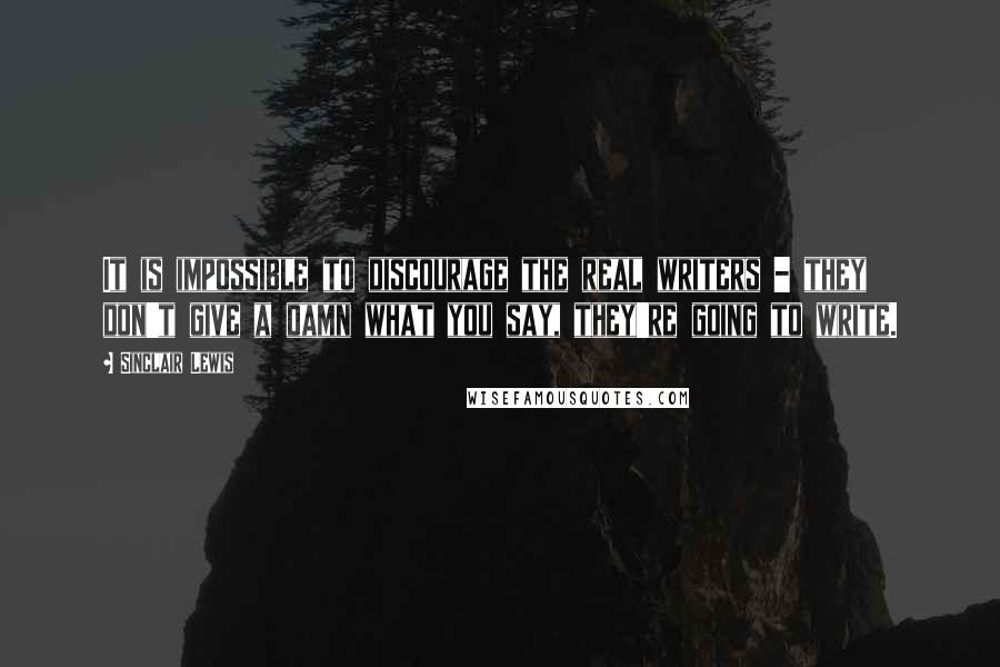 Sinclair Lewis Quotes: It is impossible to discourage the real writers - they don't give a damn what you say, they're going to write.