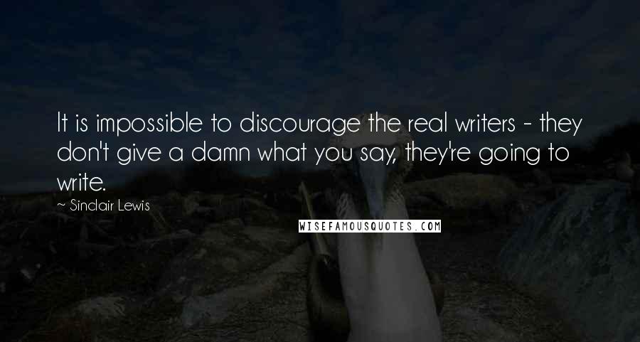 Sinclair Lewis Quotes: It is impossible to discourage the real writers - they don't give a damn what you say, they're going to write.