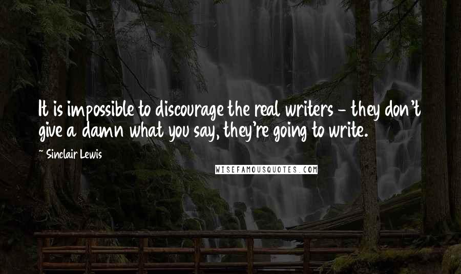 Sinclair Lewis Quotes: It is impossible to discourage the real writers - they don't give a damn what you say, they're going to write.