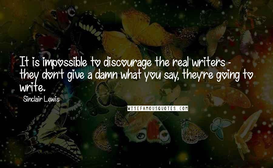 Sinclair Lewis Quotes: It is impossible to discourage the real writers - they don't give a damn what you say, they're going to write.