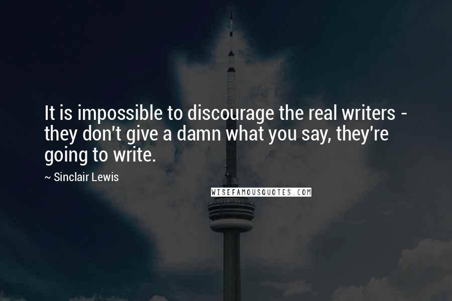 Sinclair Lewis Quotes: It is impossible to discourage the real writers - they don't give a damn what you say, they're going to write.