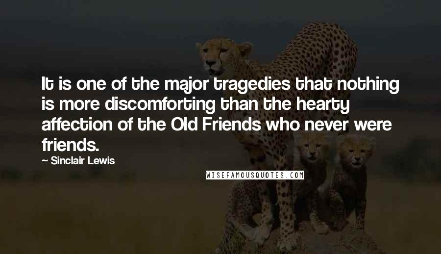 Sinclair Lewis Quotes: It is one of the major tragedies that nothing is more discomforting than the hearty affection of the Old Friends who never were friends.