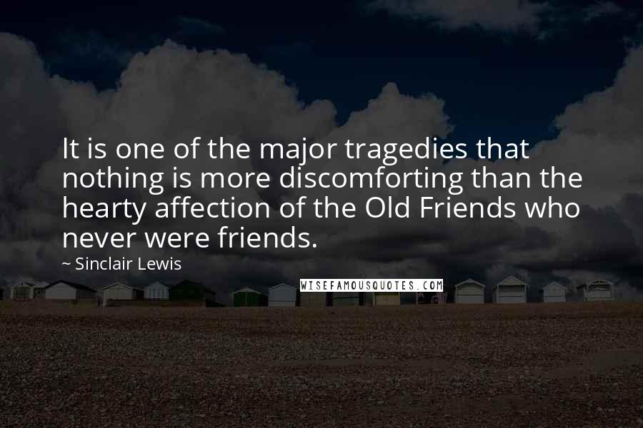 Sinclair Lewis Quotes: It is one of the major tragedies that nothing is more discomforting than the hearty affection of the Old Friends who never were friends.