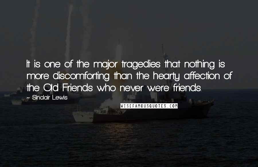 Sinclair Lewis Quotes: It is one of the major tragedies that nothing is more discomforting than the hearty affection of the Old Friends who never were friends.