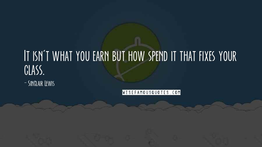 Sinclair Lewis Quotes: It isn't what you earn but how spend it that fixes your class.