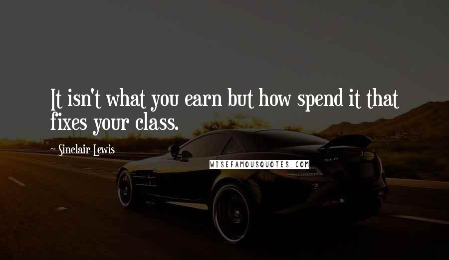 Sinclair Lewis Quotes: It isn't what you earn but how spend it that fixes your class.