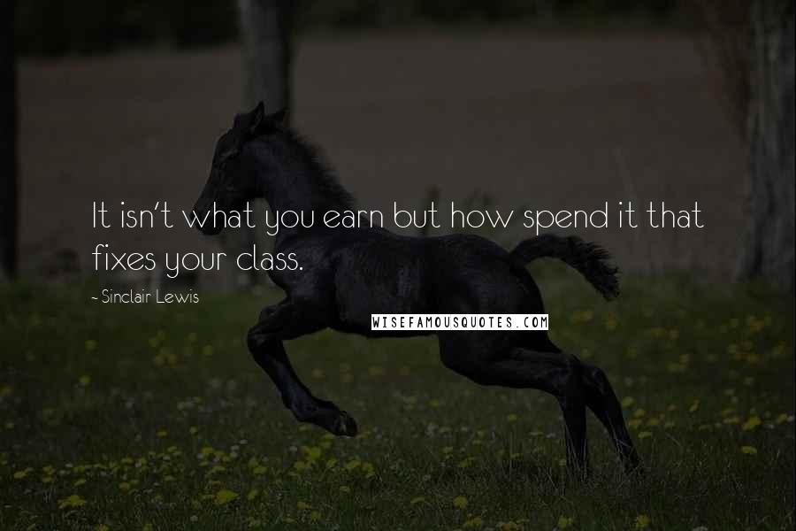 Sinclair Lewis Quotes: It isn't what you earn but how spend it that fixes your class.