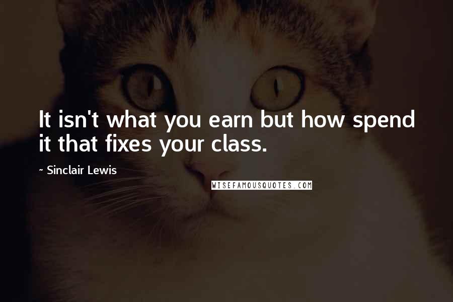 Sinclair Lewis Quotes: It isn't what you earn but how spend it that fixes your class.