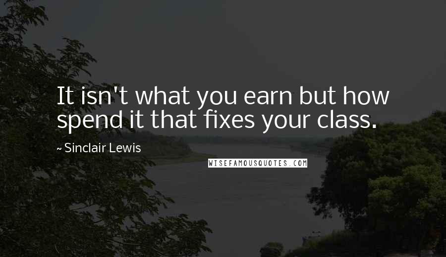 Sinclair Lewis Quotes: It isn't what you earn but how spend it that fixes your class.