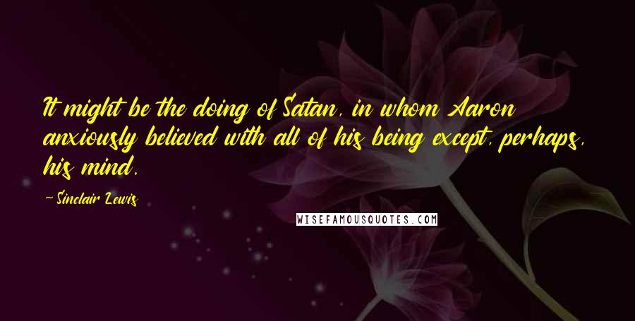 Sinclair Lewis Quotes: It might be the doing of Satan, in whom Aaron anxiously believed with all of his being except, perhaps, his mind.