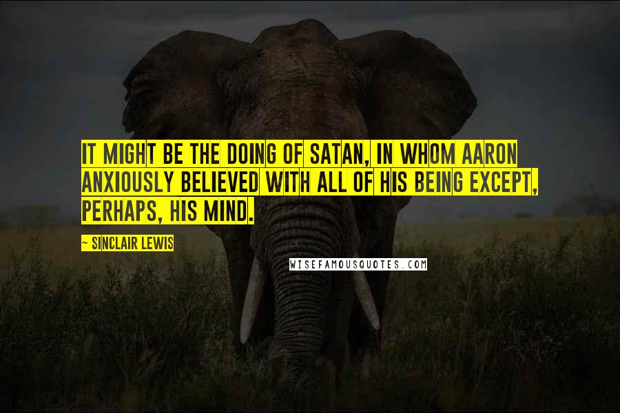 Sinclair Lewis Quotes: It might be the doing of Satan, in whom Aaron anxiously believed with all of his being except, perhaps, his mind.