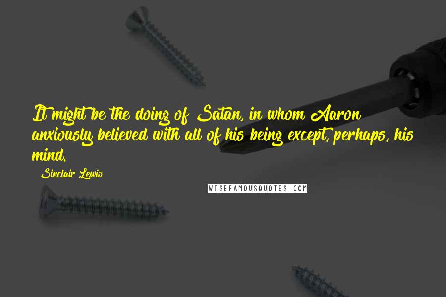 Sinclair Lewis Quotes: It might be the doing of Satan, in whom Aaron anxiously believed with all of his being except, perhaps, his mind.