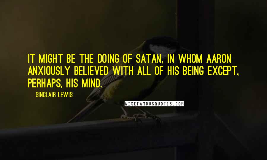 Sinclair Lewis Quotes: It might be the doing of Satan, in whom Aaron anxiously believed with all of his being except, perhaps, his mind.