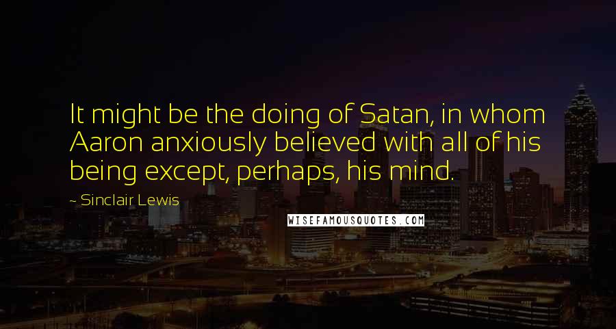 Sinclair Lewis Quotes: It might be the doing of Satan, in whom Aaron anxiously believed with all of his being except, perhaps, his mind.