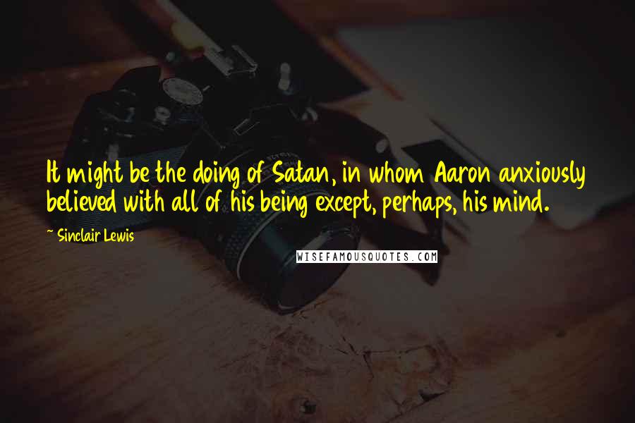 Sinclair Lewis Quotes: It might be the doing of Satan, in whom Aaron anxiously believed with all of his being except, perhaps, his mind.