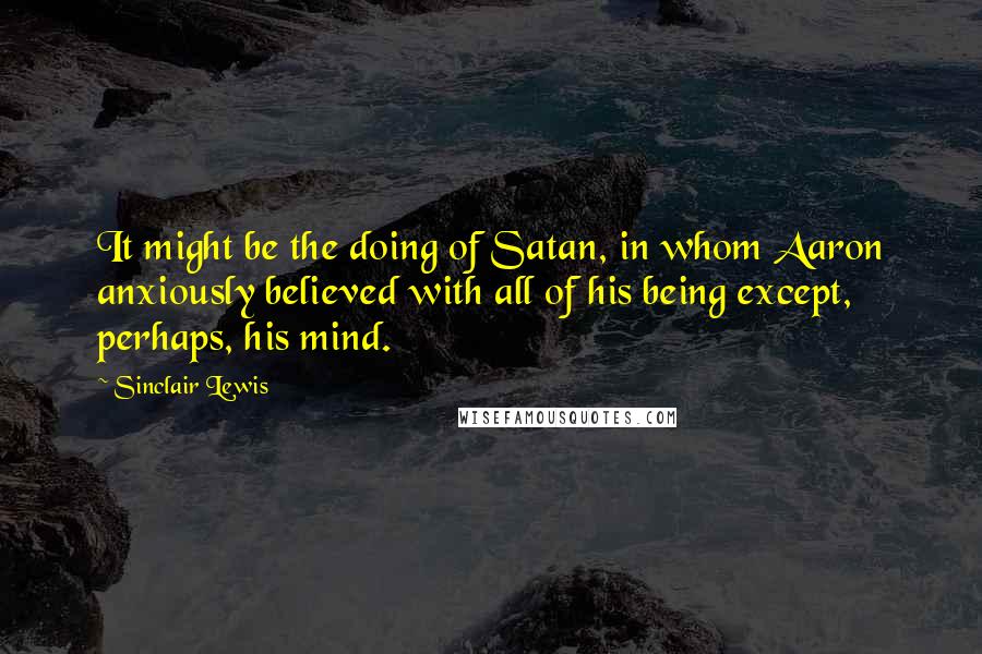 Sinclair Lewis Quotes: It might be the doing of Satan, in whom Aaron anxiously believed with all of his being except, perhaps, his mind.