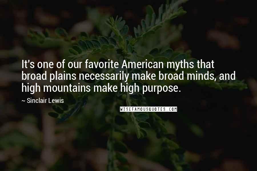 Sinclair Lewis Quotes: It's one of our favorite American myths that broad plains necessarily make broad minds, and high mountains make high purpose.