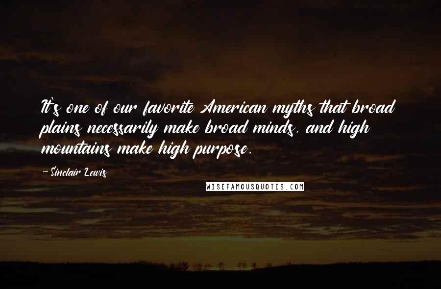 Sinclair Lewis Quotes: It's one of our favorite American myths that broad plains necessarily make broad minds, and high mountains make high purpose.