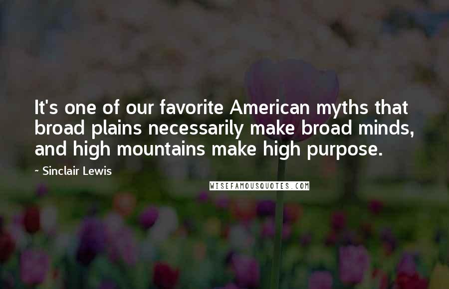 Sinclair Lewis Quotes: It's one of our favorite American myths that broad plains necessarily make broad minds, and high mountains make high purpose.