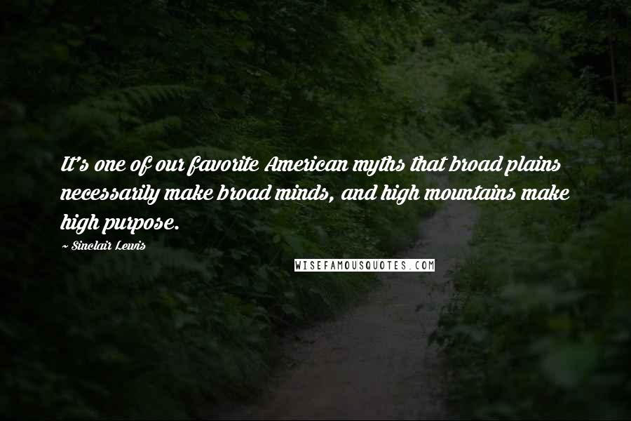 Sinclair Lewis Quotes: It's one of our favorite American myths that broad plains necessarily make broad minds, and high mountains make high purpose.