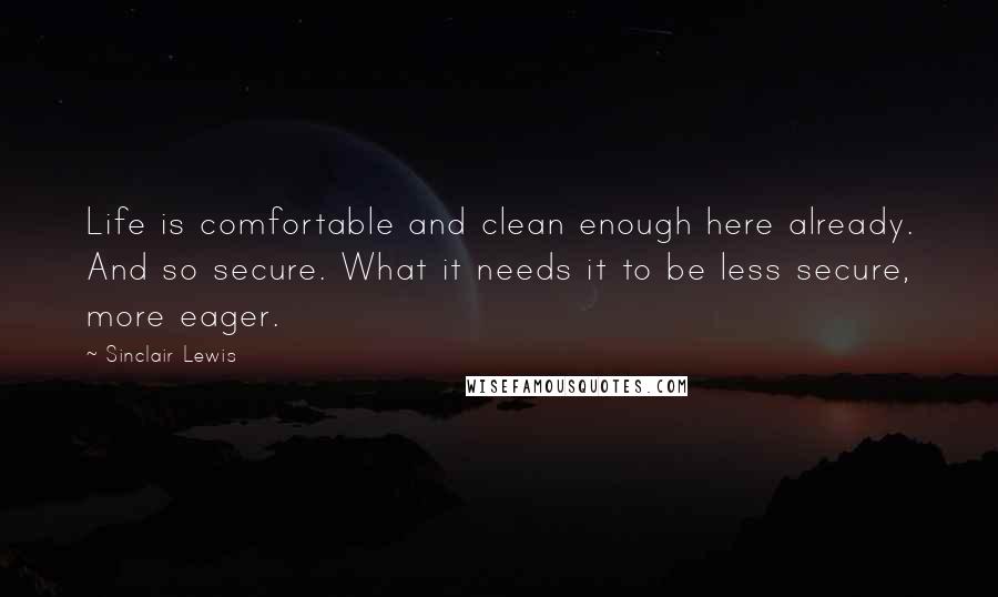 Sinclair Lewis Quotes: Life is comfortable and clean enough here already. And so secure. What it needs it to be less secure, more eager.