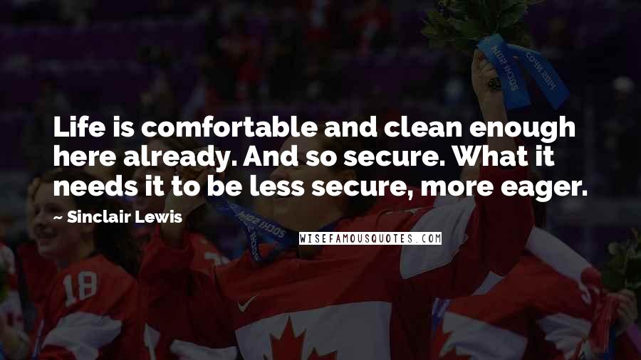 Sinclair Lewis Quotes: Life is comfortable and clean enough here already. And so secure. What it needs it to be less secure, more eager.