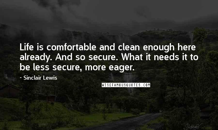 Sinclair Lewis Quotes: Life is comfortable and clean enough here already. And so secure. What it needs it to be less secure, more eager.