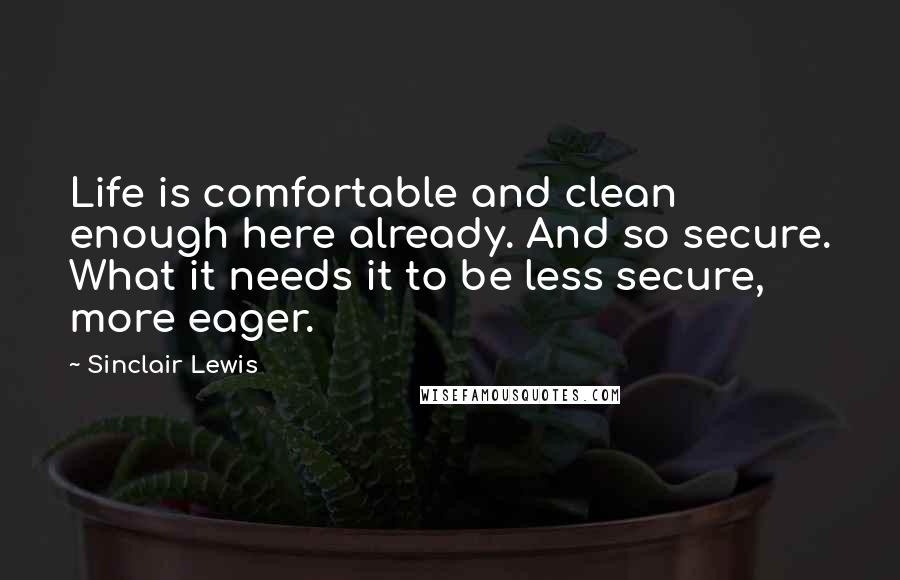 Sinclair Lewis Quotes: Life is comfortable and clean enough here already. And so secure. What it needs it to be less secure, more eager.