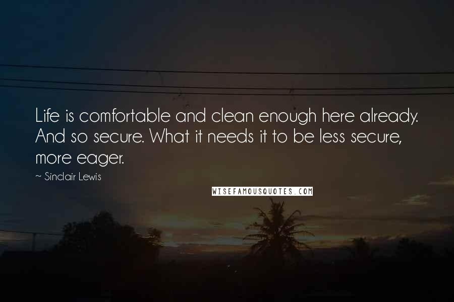 Sinclair Lewis Quotes: Life is comfortable and clean enough here already. And so secure. What it needs it to be less secure, more eager.