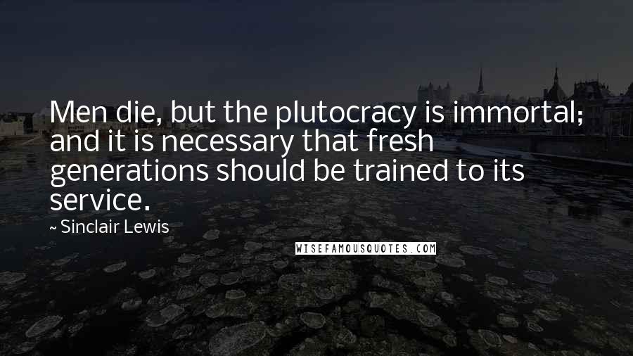 Sinclair Lewis Quotes: Men die, but the plutocracy is immortal; and it is necessary that fresh generations should be trained to its service.