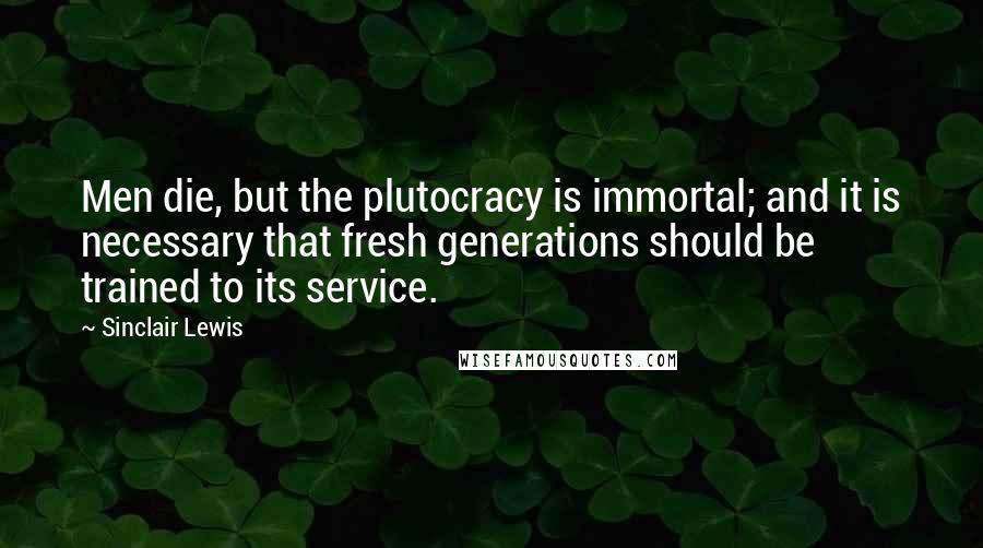 Sinclair Lewis Quotes: Men die, but the plutocracy is immortal; and it is necessary that fresh generations should be trained to its service.