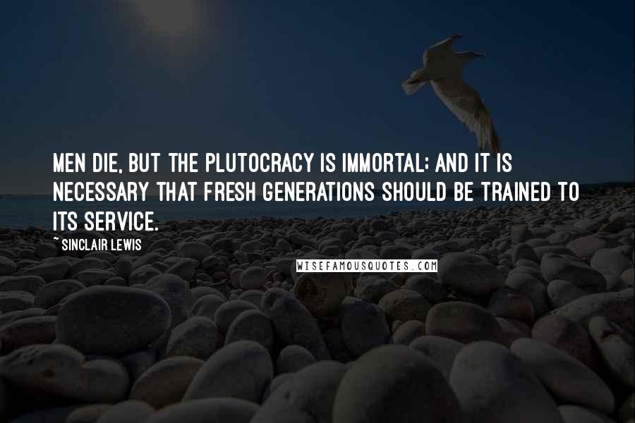 Sinclair Lewis Quotes: Men die, but the plutocracy is immortal; and it is necessary that fresh generations should be trained to its service.