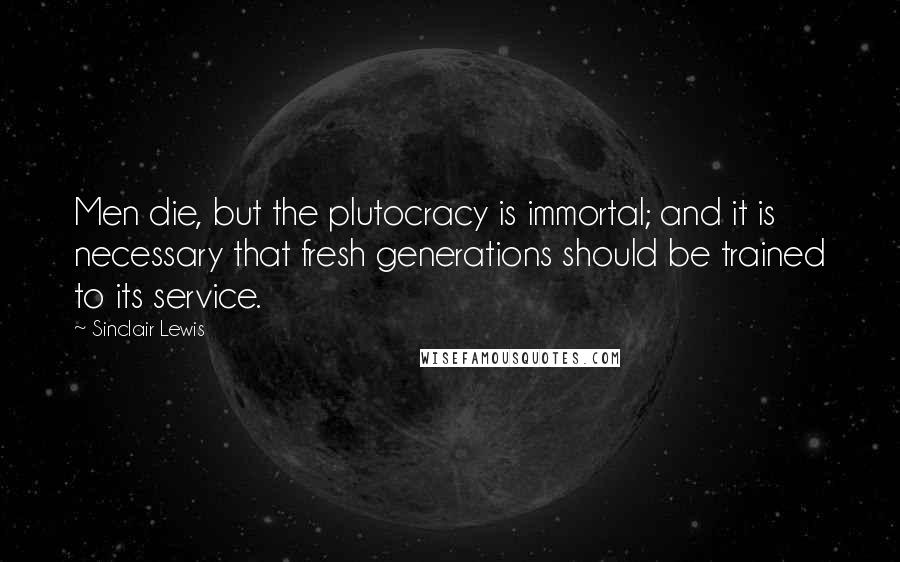 Sinclair Lewis Quotes: Men die, but the plutocracy is immortal; and it is necessary that fresh generations should be trained to its service.