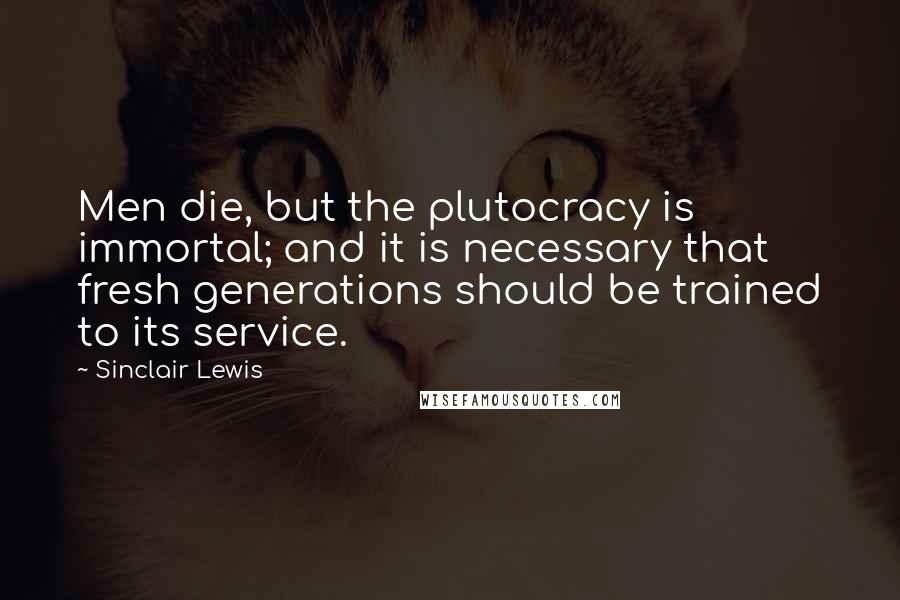 Sinclair Lewis Quotes: Men die, but the plutocracy is immortal; and it is necessary that fresh generations should be trained to its service.