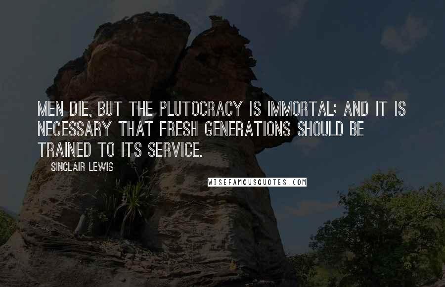 Sinclair Lewis Quotes: Men die, but the plutocracy is immortal; and it is necessary that fresh generations should be trained to its service.