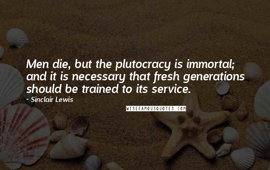 Sinclair Lewis Quotes: Men die, but the plutocracy is immortal; and it is necessary that fresh generations should be trained to its service.