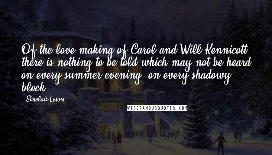 Sinclair Lewis Quotes: Of the love-making of Carol and Will Kennicott there is nothing to be told which may not be heard on every summer evening, on every shadowy block.