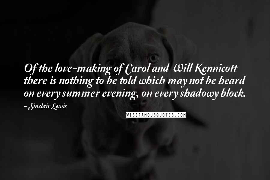 Sinclair Lewis Quotes: Of the love-making of Carol and Will Kennicott there is nothing to be told which may not be heard on every summer evening, on every shadowy block.