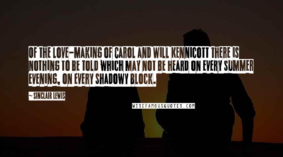 Sinclair Lewis Quotes: Of the love-making of Carol and Will Kennicott there is nothing to be told which may not be heard on every summer evening, on every shadowy block.