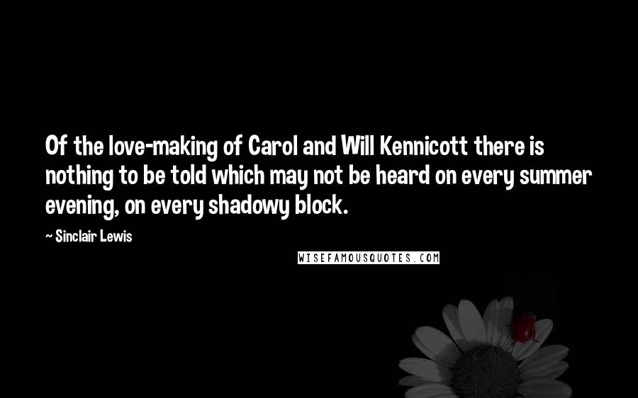Sinclair Lewis Quotes: Of the love-making of Carol and Will Kennicott there is nothing to be told which may not be heard on every summer evening, on every shadowy block.