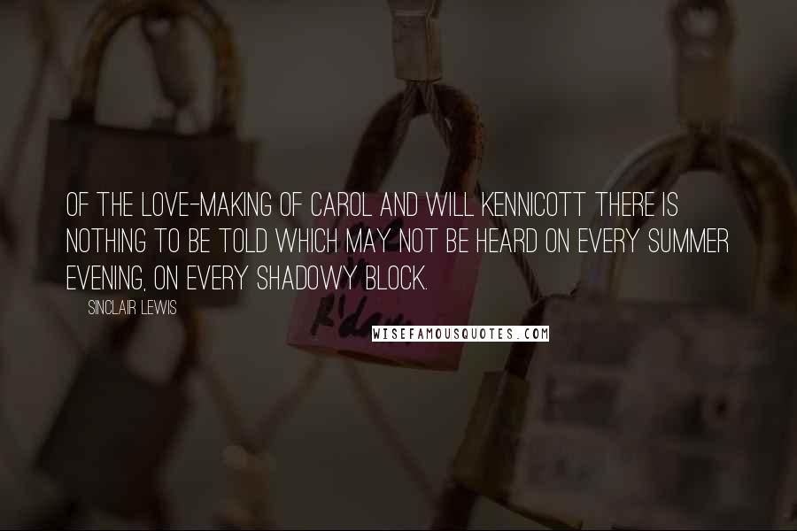 Sinclair Lewis Quotes: Of the love-making of Carol and Will Kennicott there is nothing to be told which may not be heard on every summer evening, on every shadowy block.