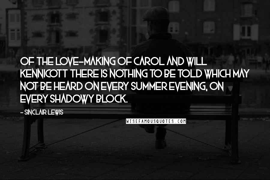 Sinclair Lewis Quotes: Of the love-making of Carol and Will Kennicott there is nothing to be told which may not be heard on every summer evening, on every shadowy block.