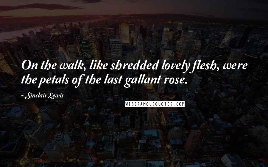 Sinclair Lewis Quotes: On the walk, like shredded lovely flesh, were the petals of the last gallant rose.